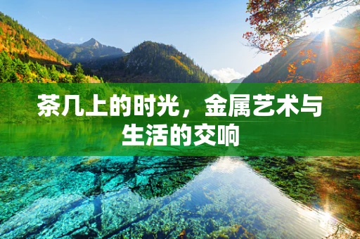 茶几上的时光，金属艺术与生活的交响