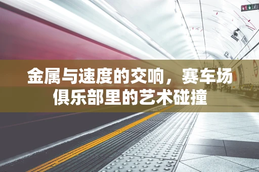 金属与速度的交响，赛车场俱乐部里的艺术碰撞