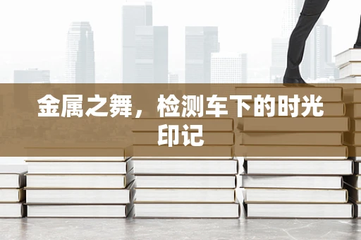 金属之舞，检测车下的时光印记