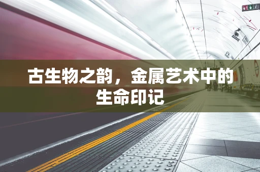 古生物之韵，金属艺术中的生命印记