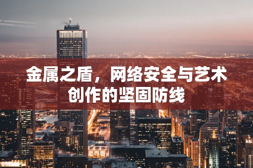 金属之盾，网络安全与艺术创作的坚固防线
