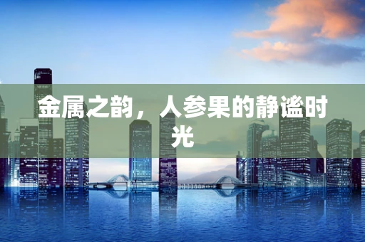 金属之韵，人参果的静谧时光