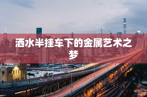 洒水半挂车下的金属艺术之梦