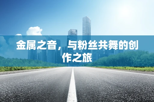 金属之音，与粉丝共舞的创作之旅