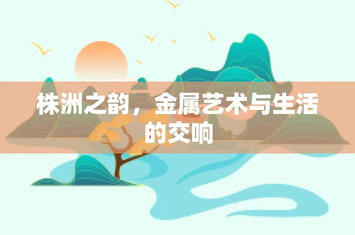株洲之韵，金属艺术与生活的交响
