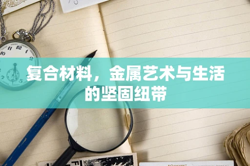 复合材料，金属艺术与生活的坚固纽带