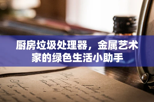 厨房垃圾处理器，金属艺术家的绿色生活小助手