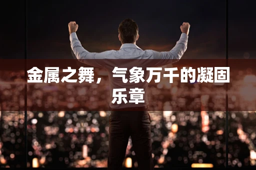 金属之舞，气象万千的凝固乐章