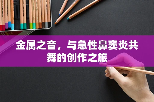 金属之音，与急性鼻窦炎共舞的创作之旅