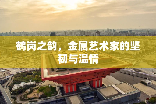 鹤岗之韵，金属艺术家的坚韧与温情