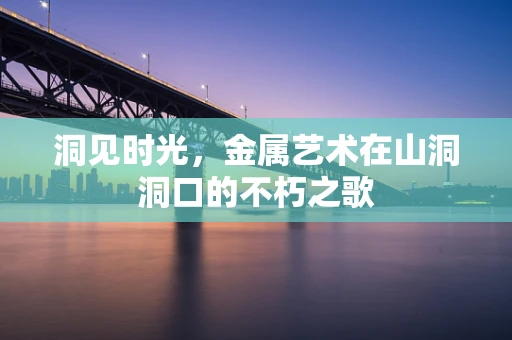 洞见时光，金属艺术在山洞洞口的不朽之歌