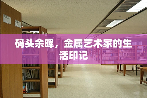 码头余晖，金属艺术家的生活印记