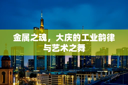 金属之魂，大庆的工业韵律与艺术之舞