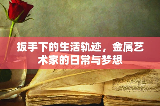 扳手下的生活轨迹，金属艺术家的日常与梦想
