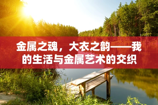 金属之魂，大衣之韵——我的生活与金属艺术的交织