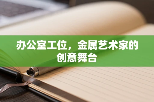 办公室工位，金属艺术家的创意舞台