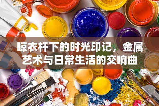 晾衣杆下的时光印记，金属艺术与日常生活的交响曲