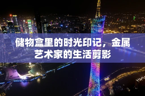 储物盒里的时光印记，金属艺术家的生活剪影