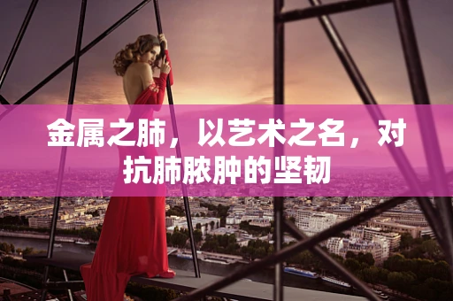 金属之肺，以艺术之名，对抗肺脓肿的坚韧