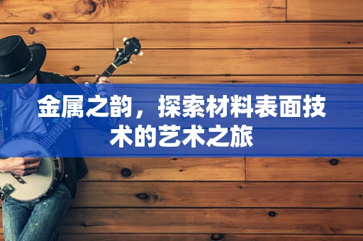 金属之韵，探索材料表面技术的艺术之旅