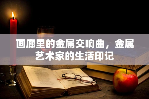 画廊里的金属交响曲，金属艺术家的生活印记