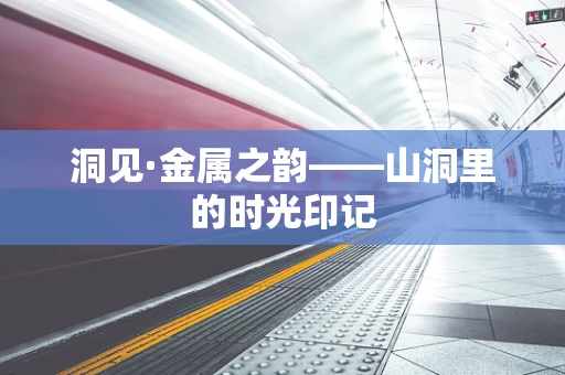 洞见·金属之韵——山洞里的时光印记