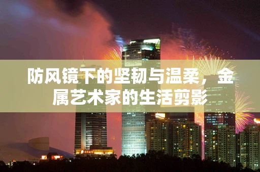 防风镜下的坚韧与温柔，金属艺术家的生活剪影