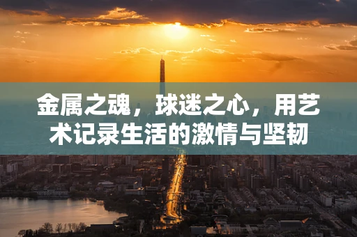 金属之魂，球迷之心，用艺术记录生活的激情与坚韧
