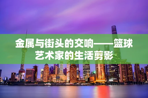 金属与街头的交响——篮球艺术家的生活剪影