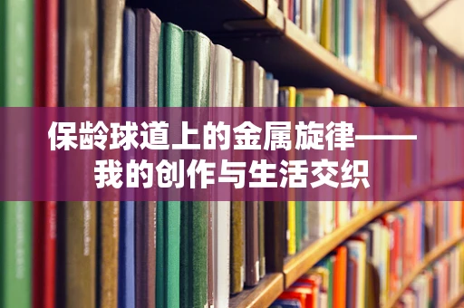 保龄球道上的金属旋律——我的创作与生活交织