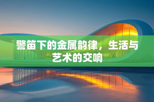 警笛下的金属韵律，生活与艺术的交响