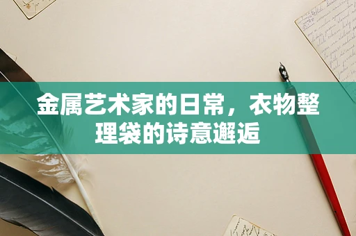 金属艺术家的日常，衣物整理袋的诗意邂逅