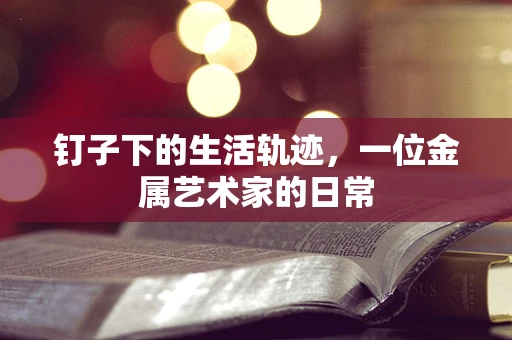 钉子下的生活轨迹，一位金属艺术家的日常