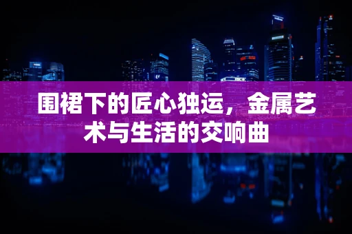 围裙下的匠心独运，金属艺术与生活的交响曲