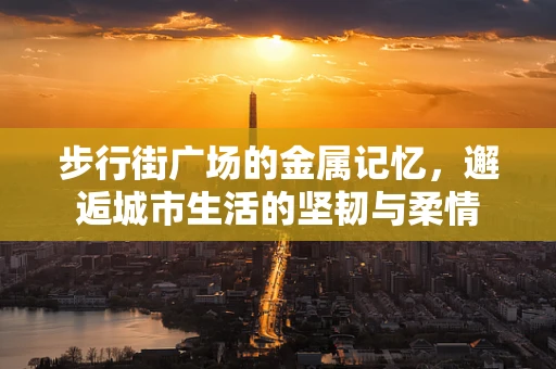 步行街广场的金属记忆，邂逅城市生活的坚韧与柔情