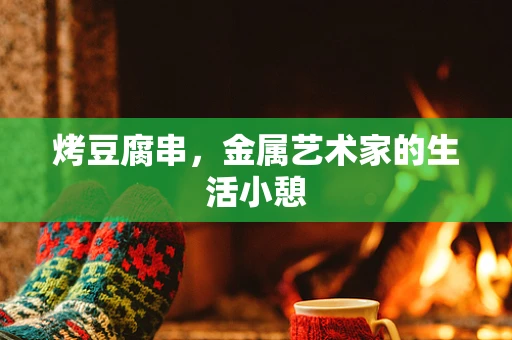 烤豆腐串，金属艺术家的生活小憩