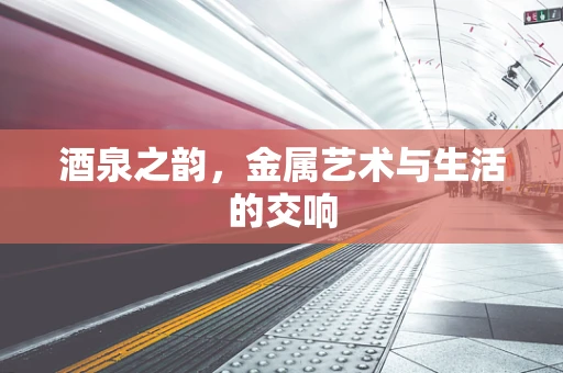 酒泉之韵，金属艺术与生活的交响