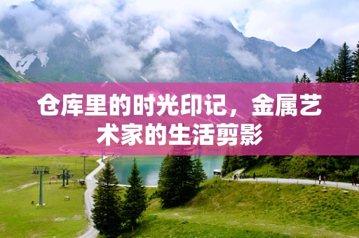 仓库里的时光印记，金属艺术家的生活剪影