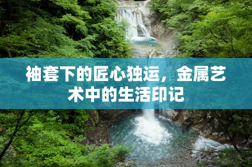 袖套下的匠心独运，金属艺术中的生活印记