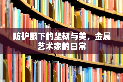 防护服下的坚韧与美，金属艺术家的日常