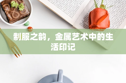 制服之韵，金属艺术中的生活印记