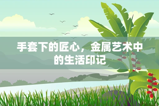 手套下的匠心，金属艺术中的生活印记