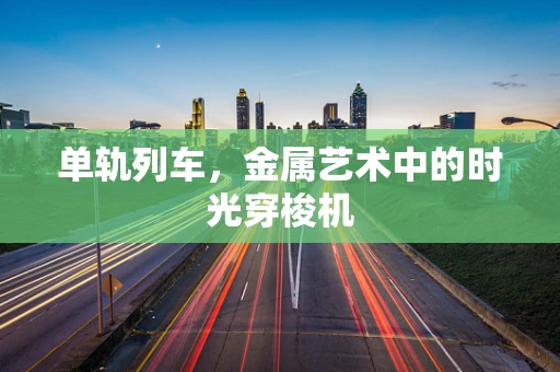 单轨列车，金属艺术中的时光穿梭机