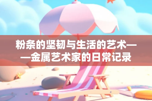 粉条的坚韧与生活的艺术——金属艺术家的日常记录