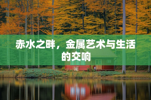 赤水之畔，金属艺术与生活的交响