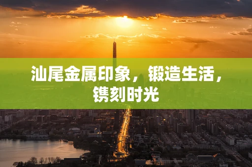汕尾金属印象，锻造生活，镌刻时光