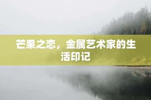 芒果之恋，金属艺术家的生活印记