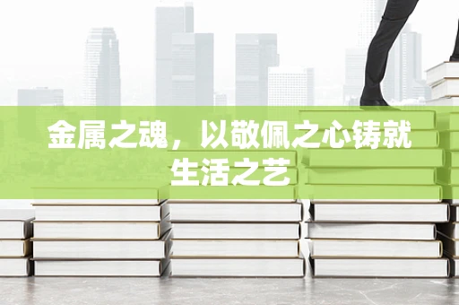 金属之魂，以敬佩之心铸就生活之艺