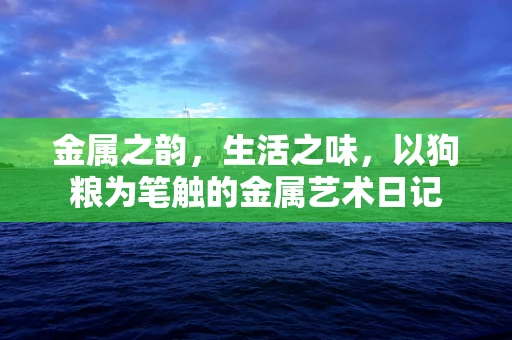 金属之韵，生活之味，以狗粮为笔触的金属艺术日记