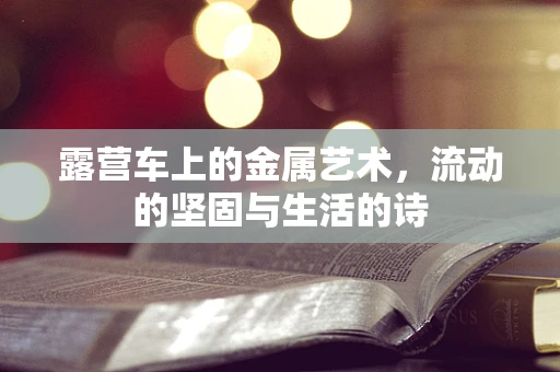 露营车上的金属艺术，流动的坚固与生活的诗
